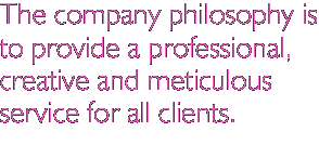 The company philosophy is to provide a professional, creative and meticulous service for all clients.