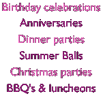 Birthday celebrations, Anniversaries, Dinner parties, Summer Balls, Christmas parties, BBQ's & luncheons